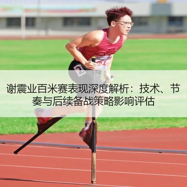 谢震业百米赛表现深度解析:技术、节奏与后续备战策略影响评估